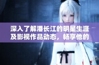 深入了解潘长江的明星生涯及影视作品动态，畅享他的精彩电视剧和电影目录