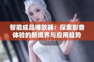 智能成品播放器：探索影音体验的新境界与应用趋势