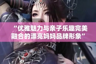 “优雅魅力与亲子乐趣完美融合的漂亮妈妈品牌形象”