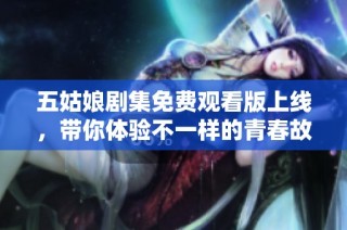 五姑娘剧集免费观看版上线，带你体验不一样的青春故事！