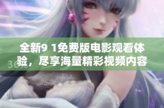 全新9 1免费版电影观看体验，尽享海量精彩视频内容