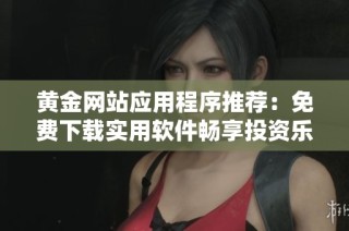 黄金网站应用程序推荐：免费下载实用软件畅享投资乐趣