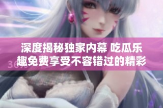 深度揭秘独家内幕 吃瓜乐趣免费享受不容错过的精彩爆料