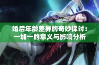 婚后年龄差异的奇妙探讨：一加一的意义与影响分析