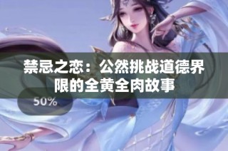 禁忌之恋：公然挑战道德界限的全黄全肉故事