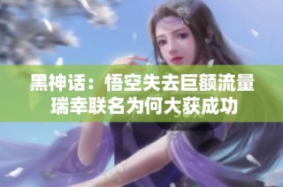 黑神话：悟空失去巨额流量 瑞幸联名为何大获成功