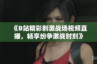《B站精彩刺激战场视频直播，畅享纷争激战时刻》