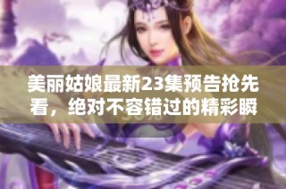 美丽姑娘最新23集预告抢先看，绝对不容错过的精彩瞬间