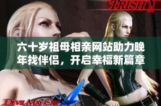 六十岁祖母相亲网站助力晚年找伴侣，开启幸福新篇章
