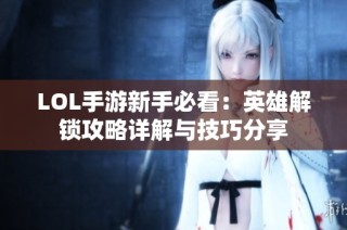 LOL手游新手必看：英雄解锁攻略详解与技巧分享