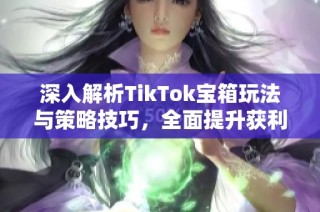 深入解析TikTok宝箱玩法与策略技巧，全面提升获利能力