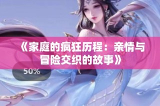 《家庭的疯狂历程：亲情与冒险交织的故事》