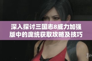 深入探讨三国志8威力加强版中的庞统获取攻略及技巧解析
