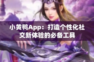 小黄鸭App：打造个性化社交新体验的必备工具