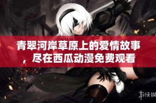 青翠河岸草原上的爱情故事，尽在西瓜动漫免费观看
