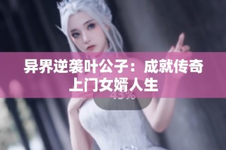 异界逆袭叶公子：成就传奇上门女婿人生