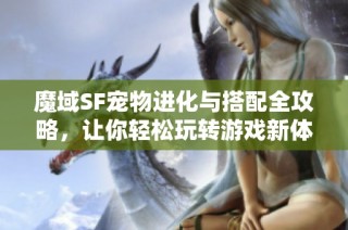 魔域SF宠物进化与搭配全攻略，让你轻松玩转游戏新体验