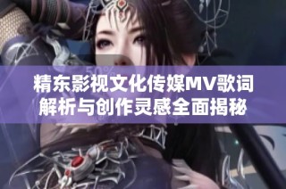 精东影视文化传媒MV歌词解析与创作灵感全面揭秘