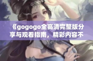 《gogogo全高清完整版分享与观看指南，精彩内容不容错过》