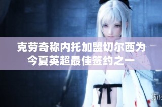 克劳奇称内托加盟切尔西为今夏英超最佳签约之一