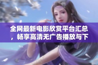 全网最新电影欣赏平台汇总，畅享高清无广告播放与下载服务