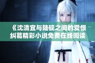 《沈清宜与陆砚之间的爱恨纠葛精彩小说免费在线阅读》