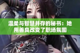 温柔与智慧并存的秘书：她用善良改变了职场氛围