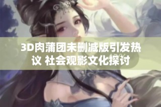 3D肉蒲团未删减版引发热议 社会观影文化探讨