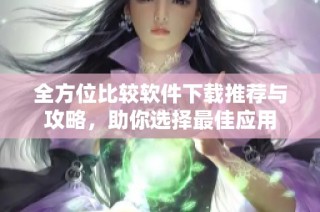 全方位比较软件下载推荐与攻略，助你选择最佳应用