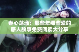 春心荡漾：那些年那些爱的感人故事免费阅读大分享