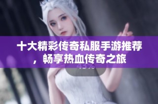 十大精彩传奇私服手游推荐，畅享热血传奇之旅