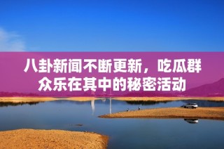 八卦新闻不断更新，吃瓜群众乐在其中的秘密活动