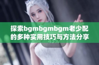 探索bgmbgmbgm老少配的多种实用技巧与方法分享