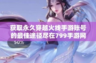 获取永久穿越火线手游账号的最佳途径尽在799手游网