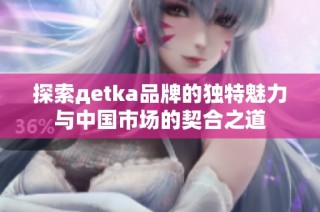 探索дetka品牌的独特魅力与中国市场的契合之道