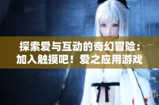 探索爱与互动的奇幻冒险：加入触摸吧！爱之应用游戏的魅力体验