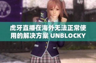 虎牙直播在海外无法正常使用的解决方案 UNBLOCKYOUKU全方位解析