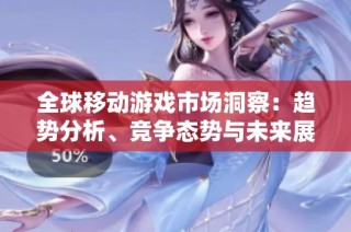 全球移动游戏市场洞察：趋势分析、竞争态势与未来展望