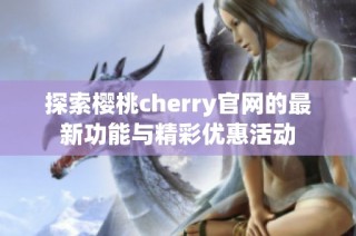 探索樱桃cherry官网的最新功能与精彩优惠活动