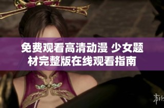 免费观看高清动漫 少女题材完整版在线观看指南