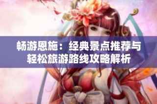 畅游恩施：经典景点推荐与轻松旅游路线攻略解析