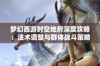 梦幻西游时空地府深度攻略：法术调整与群体战斗策略全面解析