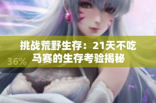 挑战荒野生存：21天不吃马赛的生存考验揭秘
