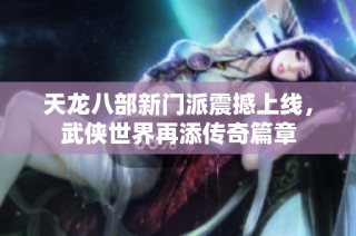 天龙八部新门派震撼上线，武侠世界再添传奇篇章
