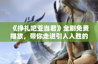 《挣扎吧亚当君》全剧免费播放，带你走进引人入胜的故事世界