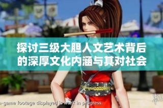 探讨三级大胆人文艺术背后的深厚文化内涵与其对社会的影响