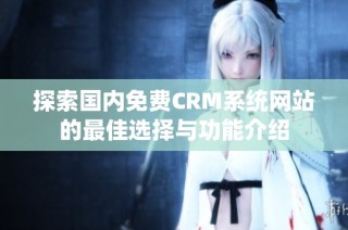 探索国内免费CRM系统网站的最佳选择与功能介绍