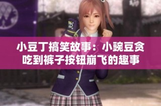 小豆丁搞笑故事：小豌豆贪吃到裤子按钮崩飞的趣事