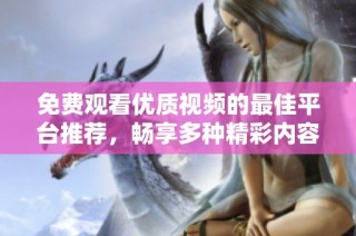 免费观看优质视频的最佳平台推荐，畅享多种精彩内容的选择