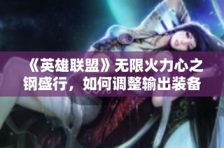 《英雄联盟》无限火力心之钢盛行，如何调整输出装备才能逆转局势？